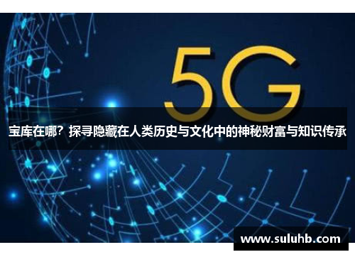 宝库在哪?探寻隐藏在人类历史与文化中的神秘财富与知识传承 宝库在哪?探寻隐藏在人类历史与文化中的神秘财富与知识传承