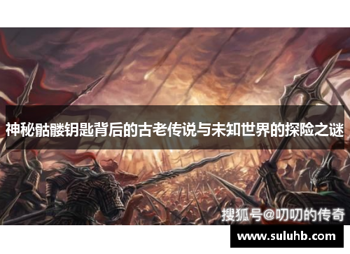 神秘骷髅钥匙背后的古老传说与未知世界的探险之谜